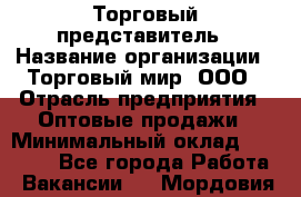 Торговый представитель › Название организации ­ Торговый мир, ООО › Отрасль предприятия ­ Оптовые продажи › Минимальный оклад ­ 50 000 - Все города Работа » Вакансии   . Мордовия респ.